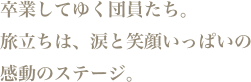 卒業してゆく団員たち。旅立ちは、涙と笑顔いっぱいの感動のステージ。